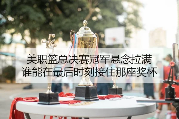 美职篮总决赛冠军悬念拉满 谁能在最后时刻接住那座奖杯（Tencent Sports）